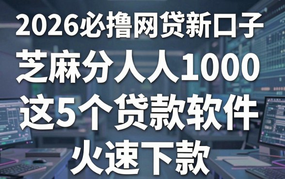 2026必撸网贷新口子,芝麻分人人1000,这5个贷款软件火速下款!