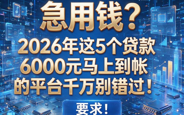 急用钱?2026年这5个贷款6000元马上到帐的平台千万别错过!