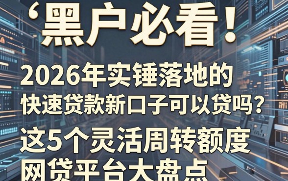 黑户必看！2026年实锤落地的快速贷款新口子可以贷吗？这5个灵活周转额度网贷平台大盘点
