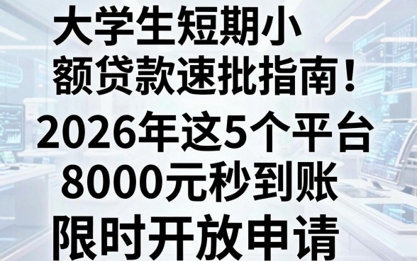 大学生短期小额贷款速批指南!2026年这5个平台8000元秒到账,限时开放申请