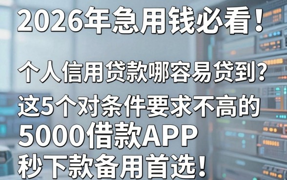 2026年急用钱必看!个人信用贷款哪容易贷到?这5个对条件要求不高的5000借款APP,秒下款备用首选!