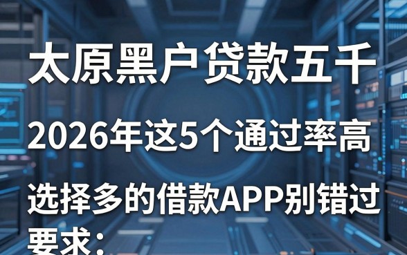 太原黑户贷款五千,2026年这5个通过率高、选择多的借款APP别错过!