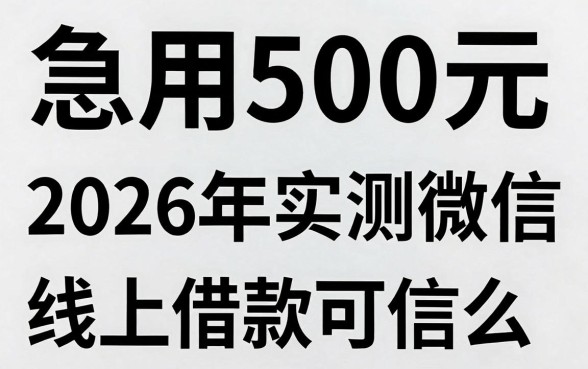 急用500元无视黑白?2026年实测微信线上借款可信么,这5个坑千万别踩