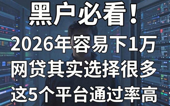 黑户必看!2026年容易下1万的网贷其实选择很多,这5个平台通过率高