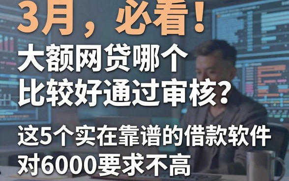 3月必看！大额网贷哪个比较好通过审核？这5个实在靠谱的借款软件对6000要求不高