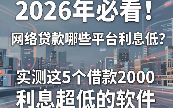 2026年必看!网络贷款哪些平台利息低?实测这5个借款2000利息超低的软件