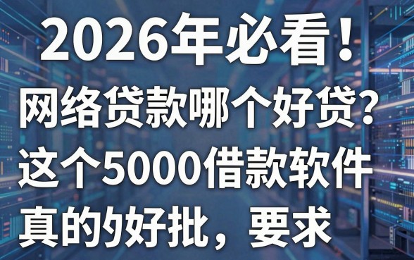 2026年必看！网络贷款哪个好贷？这5个5000借款软件真的好批