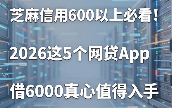 芝麻信用600以上必看!2026这5个网贷App,借6000真心值得入手