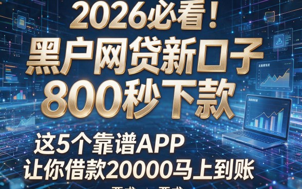 2026必看!黑户网贷新口子800秒下款,这5个靠谱APP让你借款20000马上到账
