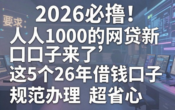 2026必撸！人人1000的网贷新口子来了，这5个26年借钱口子规范办理超省心