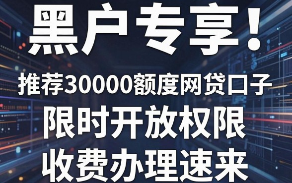 黑户专享!推荐30000额度网贷口子,限时开放权限,收费办理速来