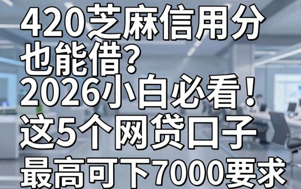 420芝麻信用分也能借?2026小白必看!这5个网贷口子最高可下7000