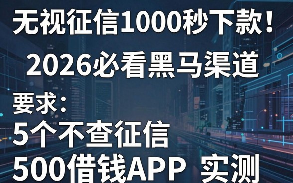 无视征信1000秒下款!2026必看黑马渠道,附5个不查征信500借钱APP实测