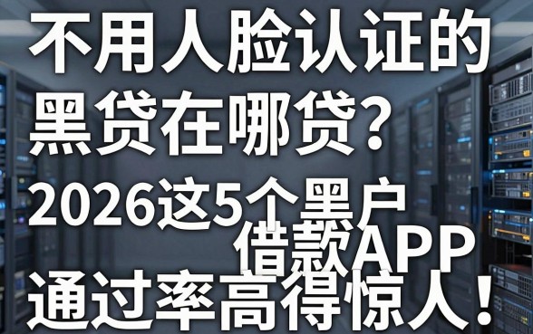 不用人脸认证的黑贷在哪贷？2026这5个黑户借款APP通过率高得惊人！