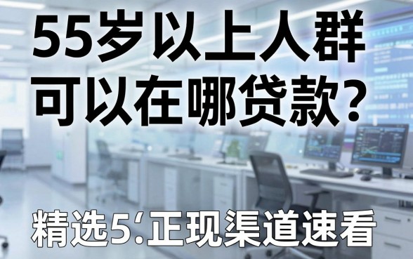 55岁以上人群可以在哪贷款？精选5大正规渠道速看！