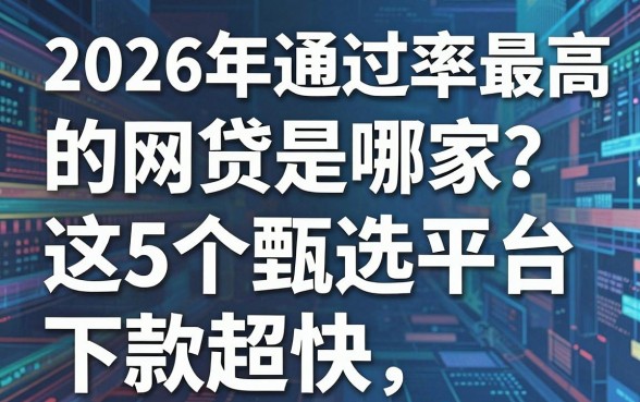 2026年通过率最高的网贷是哪家?这5个甄选平台下款超快!