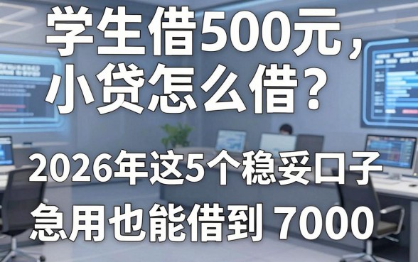 学生借500元的小贷怎么借？2026年这5个稳妥口子急用也能借到7000