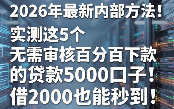 2026年最新内部方法!实测这5个无需审核百分百下款的贷款5000口子,借2000也能秒到