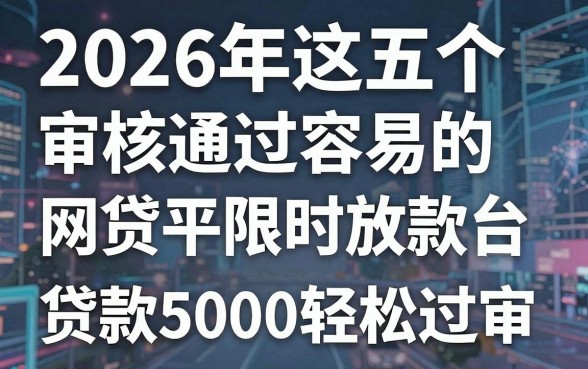 2026年这五个审核通过容易的网贷平台限时放款，贷款5000轻松过审！