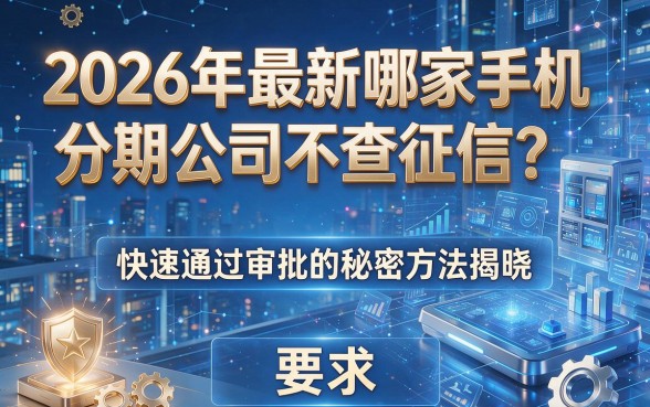 2026年最新哪家手机分期公司不查征信?快速通过审批的秘密方法揭晓!