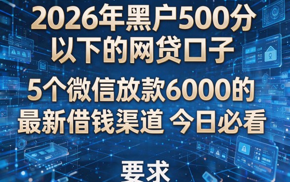 2026年黑户500分以下的网贷口子:5个微信放款6000的最新借钱渠道今日必看