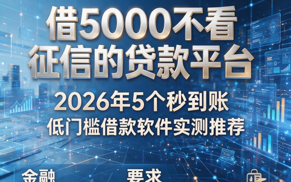 借5000不看征信的贷款平台：2026年5个秒到账、低门槛借款软件实测推荐