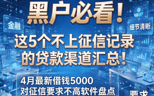黑户必看！这5个不上征信记录的贷款渠道汇总，4月最新借钱5000对征信要求不高软件盘点
