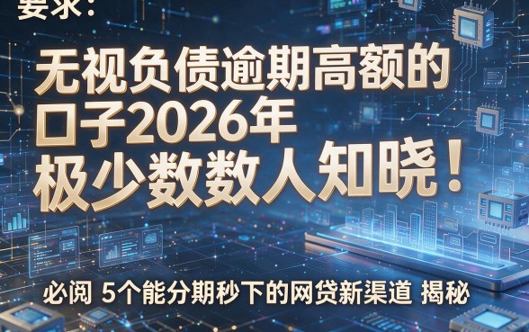 无视负债逾期高额的口子2026年极少数人知晓!必阅5个能分期秒下的网贷新渠道揭秘