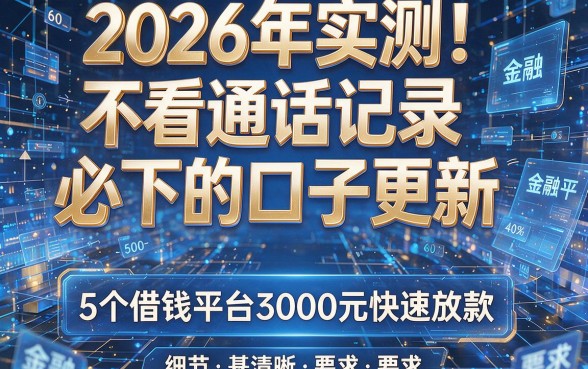 2026年实测!不看通话记录必下的口子更新,5个借钱平台3000元快速放款