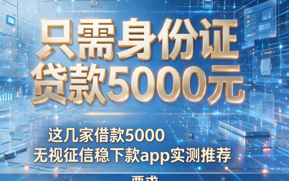 只需身份证贷款5000元，这几家借款5000无视征信稳下款app实测推荐