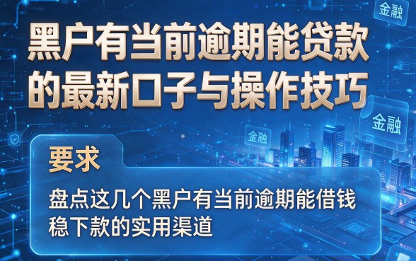 黑户有当前逾期能贷款的最新口子与操作技巧，盘点这几个黑户有当前逾期能借钱稳下款的实用渠道