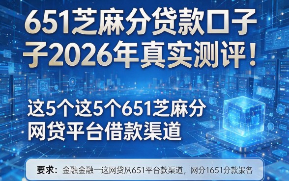 651芝麻分贷款口子2026年真实测评！全面盘点这5个651芝麻分网贷平台借款渠道