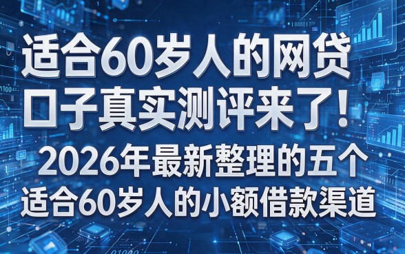 以下是根据你的要求模仿原标题生成的新标题:适合60岁人的网贷口子真实测评来了!2026年最新整理的五个适合60岁人的小额借款渠道