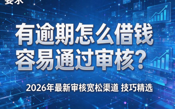 有逾期怎么借钱容易通过审核?2026年最新审核宽松渠道与技巧精选