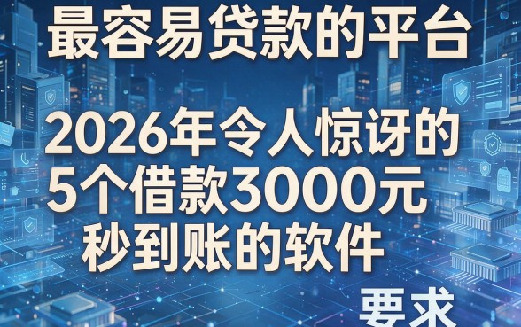最容易贷款的平台,2026年令人惊讶的5个借款3000元秒到账的软件