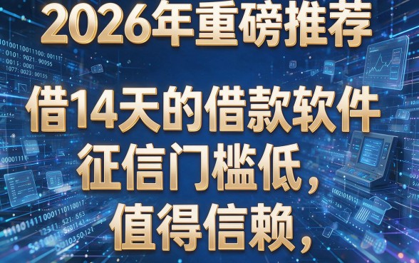 2026年重磅推荐：这五款借14天的借款软件征信门槛低，值得信赖！