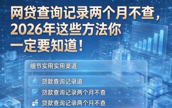 以下是根据你的要求生成的新标题:网贷查询记录两个月不查,2026年这些方法你一定要知道!附五个贷款查询记录两个月不查的实用渠道
