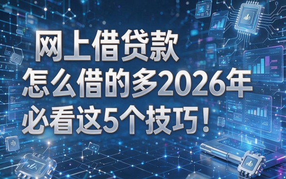 网上借贷款怎么借的多2026年必看这5个技巧!本文从专业角度为您深度解析!