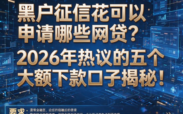 黑户征信花可以申请哪些网贷?2026年热议的五个大额下款口子揭秘!