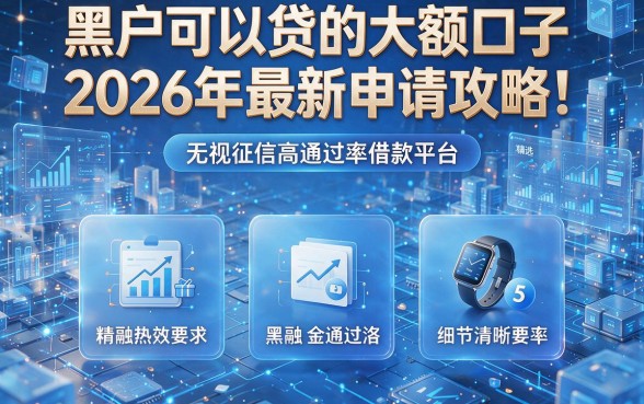 黑户可以贷的大额口子2026年最新申请攻略!为您精选5个无视征信高通过率借款平台