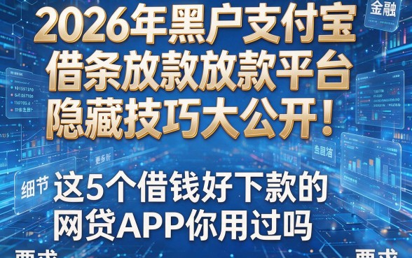 2026年黑户支付宝借条放款平台隐藏技巧大公开!这5个借钱好下款的网贷APP你用过吗?