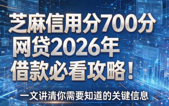 芝麻信用分700分网贷2026年借款必看攻略！一文讲清你需要知道的关键信息！