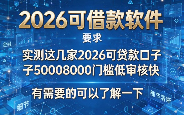 2026可借款软件,实测这几家2026可贷款口子50008000门槛低审核快有需要的可以了解一下