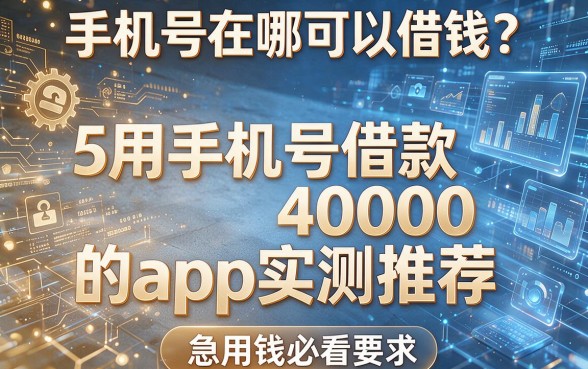 手机号在哪可以借钱?这5个用手机号借款40000的app实测推荐,急用钱必看!