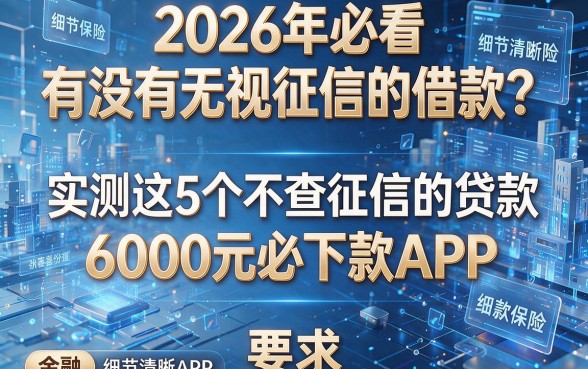 2026年必看:有没有无视征信的借款?实测这5个不查征信的贷款6000元必下款APP