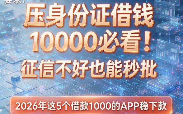 压身份证借钱1000必看!征信不好也能秒批,2026年这5个借款1000的APP稳下款
