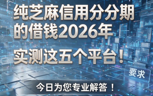 纯芝麻信用分分期的借钱2026年实测这五个平台！今日为您专业解答！