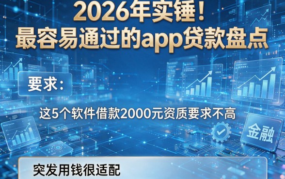 2026年实锤！最容易通过的app贷款盘点：这5个软件借款2000元资质要求不高，突发用钱很适配