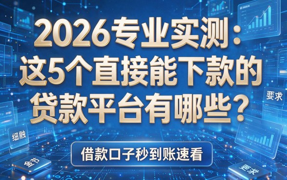 2026专业实测:这5个直接能下款的贷款平台有哪些?借款口子秒到账速看