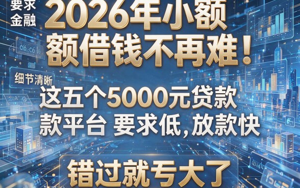 2026年小额借钱不再难!这五个5000元贷款平台要求低、放款快,错过就亏大了!